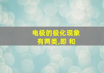 电极的极化现象有两类,即 和